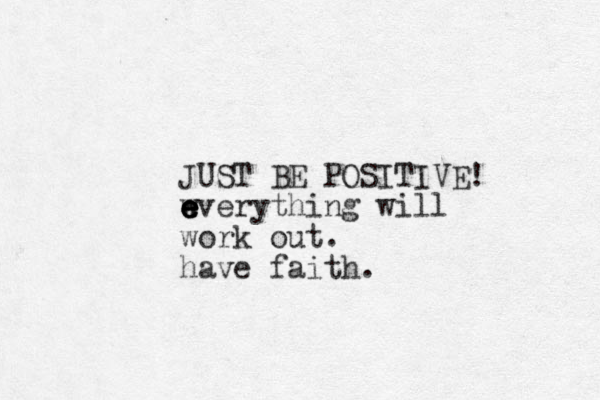 JUST BE POSITIVE! wver e e e e ything will work out. have faith. 