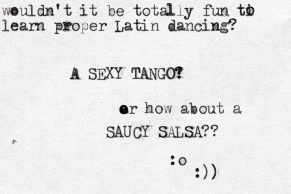 wouldn't it be totally fun ti learn proper Latin dancing? o o A SEXY TANGO! ? T a o o or how about a SAUCY SALSA?? :o :))