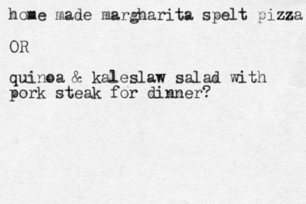 home made margharita spelt pizza OR quinoa & kaleslaw salad with pork steak for dinner?