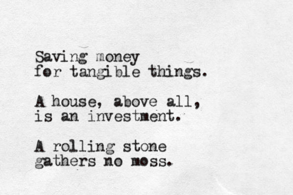 Saving money for tangible things. A house, above all, is an investment. A rolling stone gathers no moss.