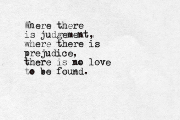Where there is judgement, where there is prejudice, there is no love to be found.