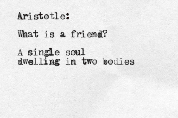 Aristotle: What is a friend? A single soul dwelling in two bodies