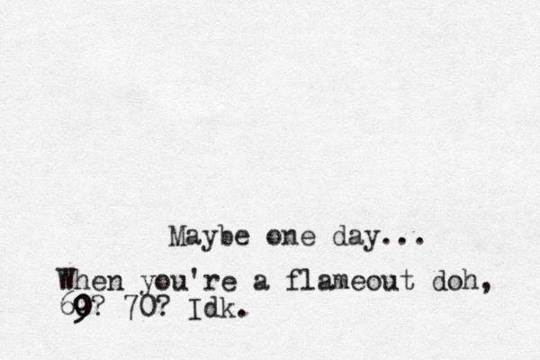 Maybe one day... When you're a flameout doh, 69 0 0? 70? Idk.