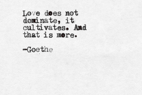 Love does not dominate, it cultivates. And that is more. -Goethe