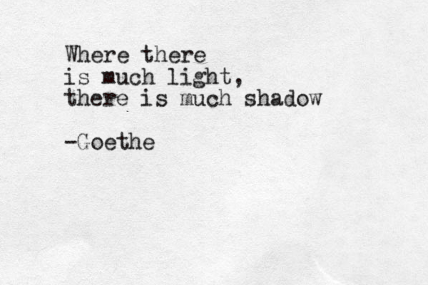 Where there is much light, there is much shadow -Goethe