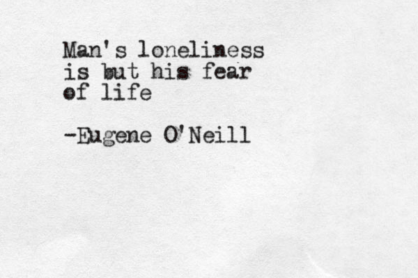 Man's loneliness is but his fear of life -Eugene O'Neill
