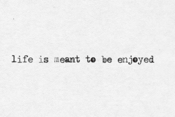 life is meant to be enjoyed 