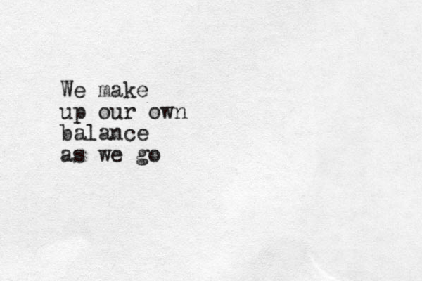 We make up our own balance as we go