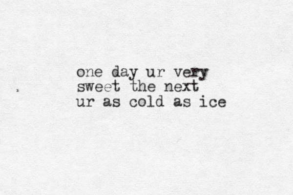 one day ur very sweet the next ur as cold as ice 