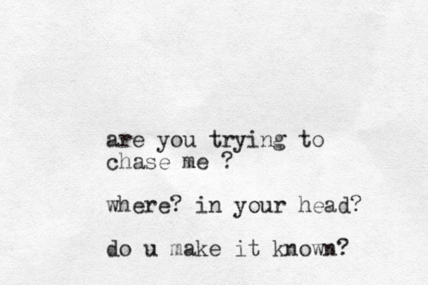 are you trying to chase me ? where? in your head? do u make it known? 