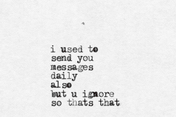 i used to send you messages daily also but u ignore so thats that