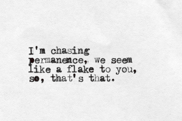 I'm chasing permanence, we seem like a flake to you, so, that's that.