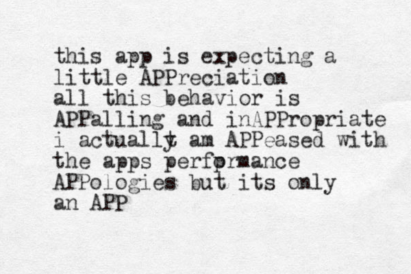 this app is expecting a little APPreciation all this behavior is APPalling and inAPPropriate i actuallt y am APPeased with the apps perfprmance o APPologies but its only an APP