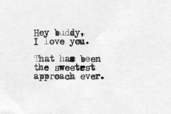 Hey buddy, I love you. That has been the sweetr est approach ever.