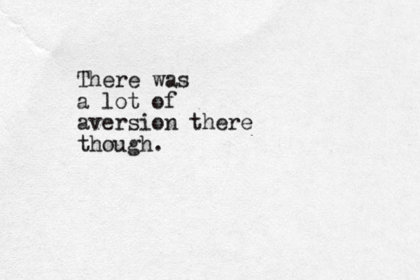 There was a lot of aversion there though.