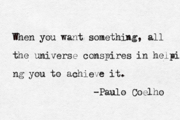 When you want something, all the universe conspires in helpi ng you to achieve it. -Paulo Coelho 