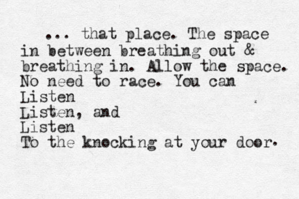 ... that place. The space in between breathing out & breathing in. Allow the space. No need to race. You can Listen Listen, and Listen To the knocking at your door . 