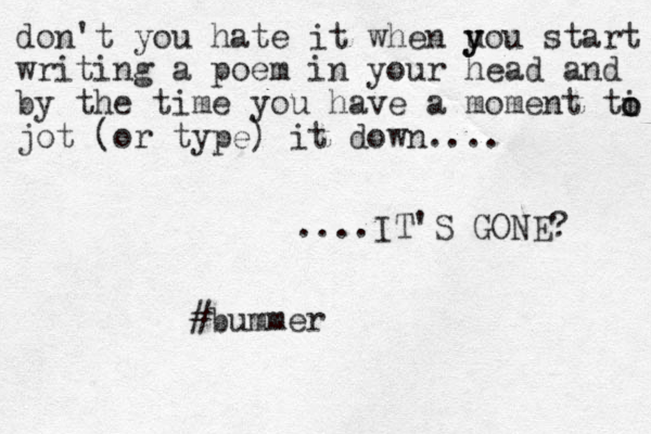 don't you hate it when u y you start writing a poem in your head and by the time you have a moment ti jot (or type) it dow n.... ....IT'S GONE? o o #bummer