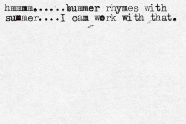 hmmmm......bummer rhymes with summer....I cam work with that. 
