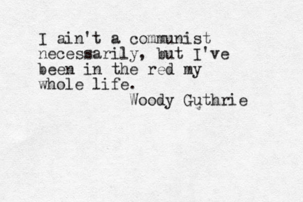 I ain't a communist necessarily, but I've been in the red my whole life. Woody Guthrie