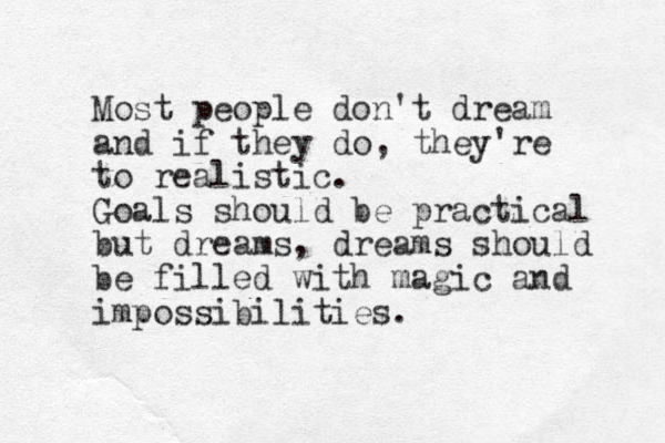 Most people don't dream and if they do, they're to realistic. Goals should be practical but dreams, dreams should be filled with magic and impossibilities.