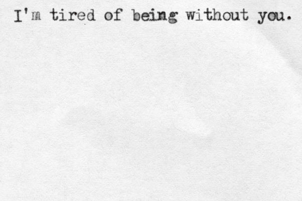 I'm tired of being without you. 