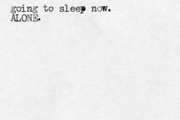 going to sleep now. ALONE.