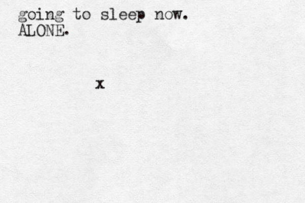 going to sleep now. ALONE. x