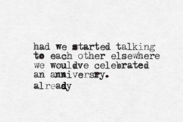 had we started talking to each other elsewhere we wouldve celebrated an anniversry. alreasy d d d d 