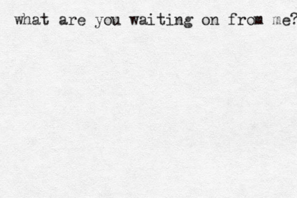 what are you waiting on from me? 