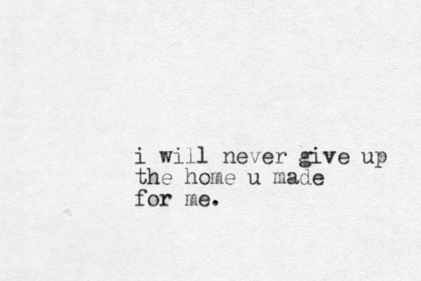 i will never give up the home u made for me.