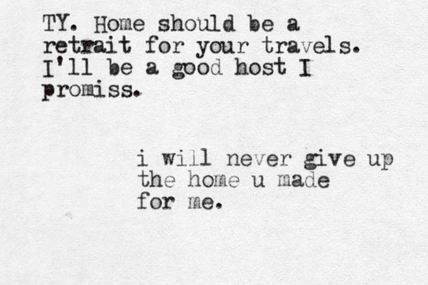 i will never give up the home u made for me. TY. Home should be a retrait for your travels. I'll be a good host I promiss.