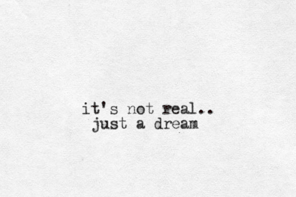 it's not real.. just a dream