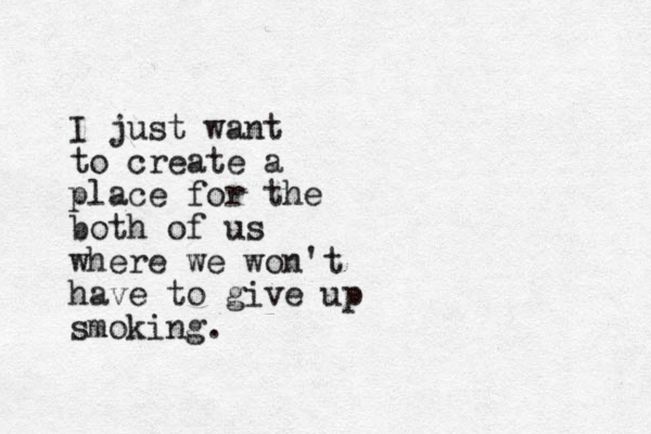 I just want to create a place for the both of us where we won't have to give up smoking.