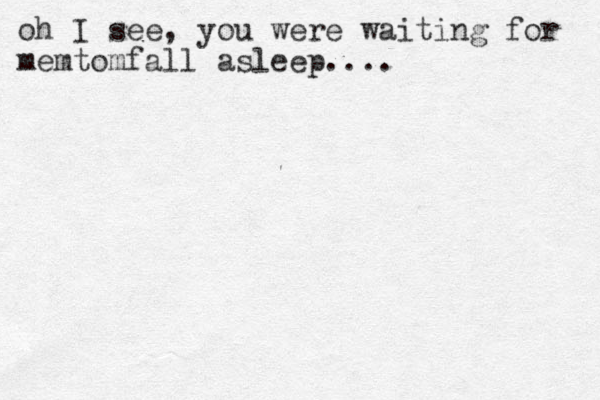 oh I see, you were waiting for memtomfall asleep....