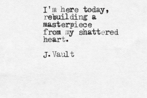 I'm here today, rebuilding a masterpiece from my shattered heart. J.Vault 