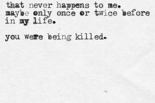 that never happens to me. maybe only once or twice before in my life. you u were being killed.