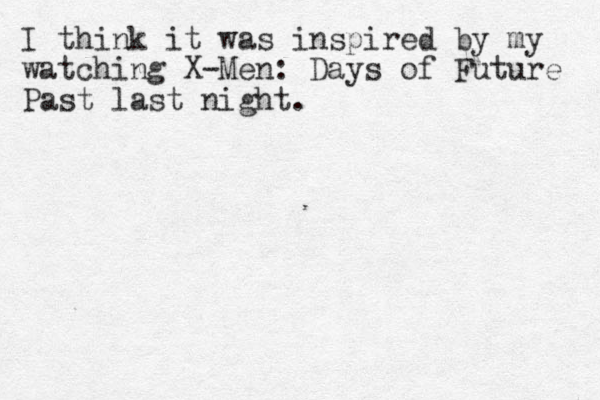 I think it was inspired by my watching X-Men: Days of Future Past last night.