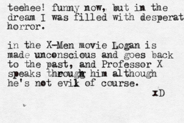 teehee! funny now, but in the dream I was filled with desperate horror. in the X-Men movie Logan is made unconscious and goes back to the past, and Professor X speaks theougg h h him r r although he's not evik l l of course. xD 