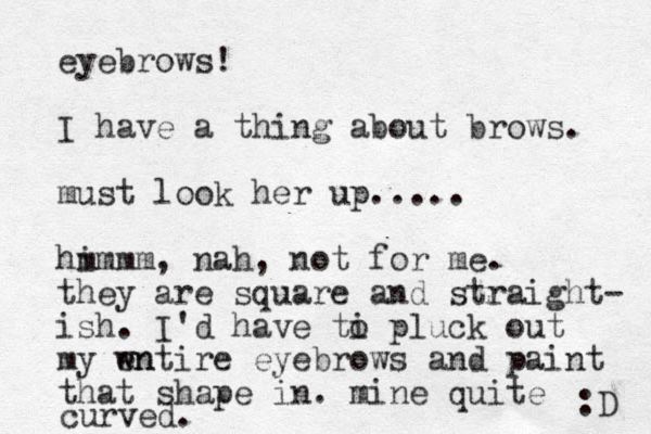 eyebrows! I have a thing about brows. must look her up..... hi mmmm, nah, not for me. they are square and straight- ish. I'd have ti o pluck out my wntire en eyebrows and paint that shape in. mine quite curved. :D 
