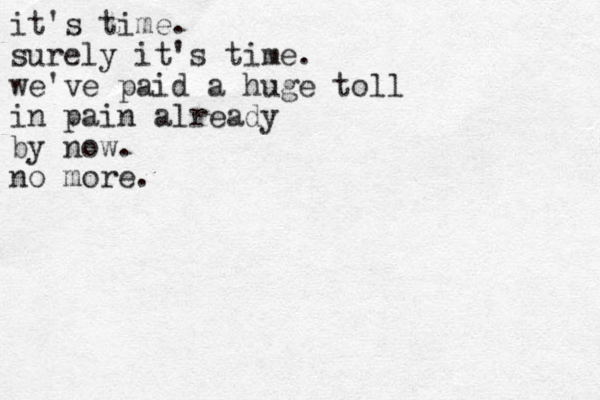 it's time. surely it's time. we've paid a huge toll in pain already by now. no more.