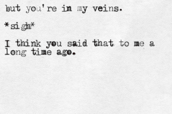 but you're in my veins. *sigh* I think you said that to me a long time ago.