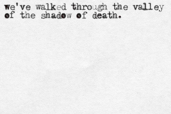 we've walked through the valley of the shadow of death.