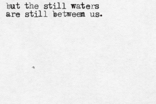 but the still waters are still between us. 