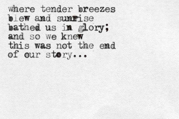 where tender breezes blew and sunrise bathed us in glory; and so we knew this was not the end of our story ... 