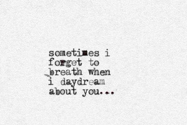 sometimes i forget to breath when i daydream about you...