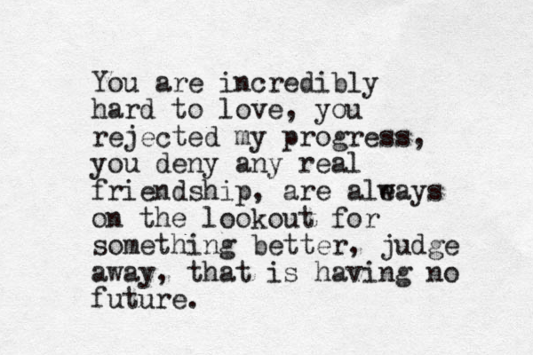 You are incredibly hard to love, you rejected my progress, you deny any real friendship, are ale ways on the lookout for something better, judge away, that is having no future.