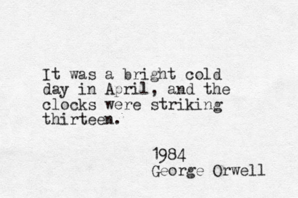It was a bright cold day in April, and the clocks were striking thirteen. 1984 George Orwell 
