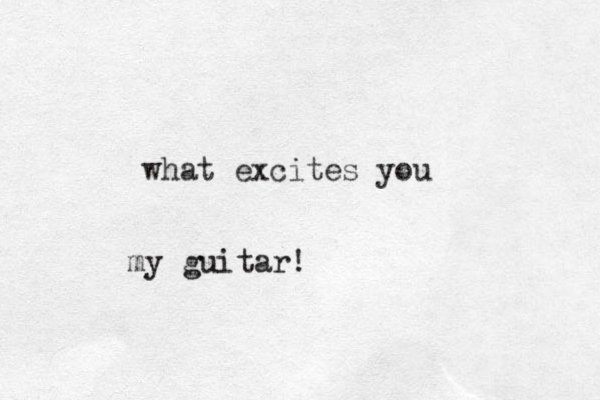 what excites you my guitar!