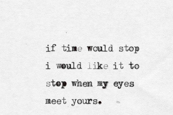 if time would stop i would like it to stop when my eyes meet yours.